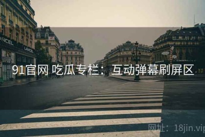 91官网 吃瓜专栏：互动弹幕刷屏区