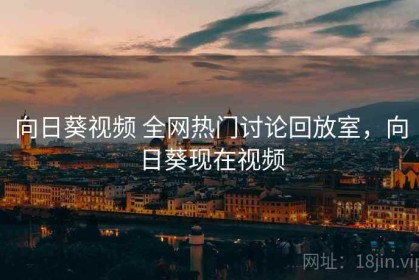 向日葵视频 全网热门讨论回放室，向日葵现在视频