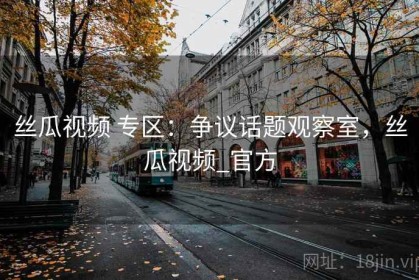丝瓜视频 专区：争议话题观察室，丝瓜视频_官方