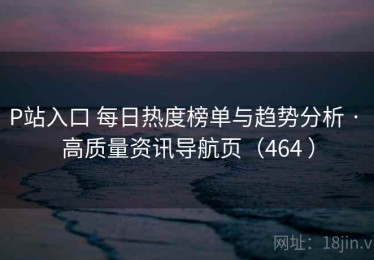 P站入口 每日热度榜单与趋势分析 · 高质量资讯导航页（464 ）