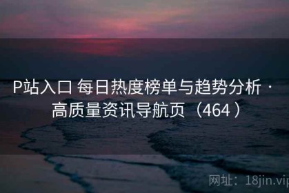 P站入口 每日热度榜单与趋势分析 · 高质量资讯导航页（464 ）