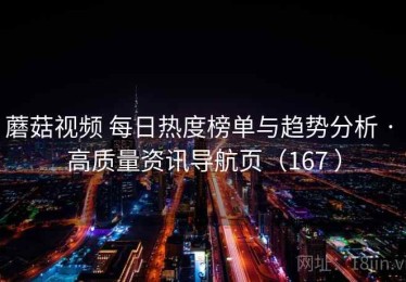 蘑菇视频 每日热度榜单与趋势分析 · 高质量资讯导航页（167 ）
