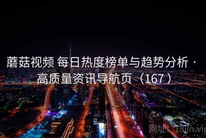 蘑菇视频 每日热度榜单与趋势分析 · 高质量资讯导航页（167 ）