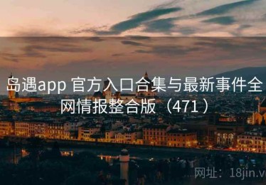 岛遇app 官方入口合集与最新事件全网情报整合版（471 ）