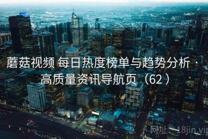 蘑菇视频 每日热度榜单与趋势分析 · 高质量资讯导航页（62 ）