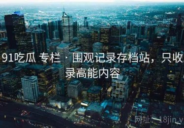 91吃瓜 专栏 · 围观记录存档站，只收录高能内容