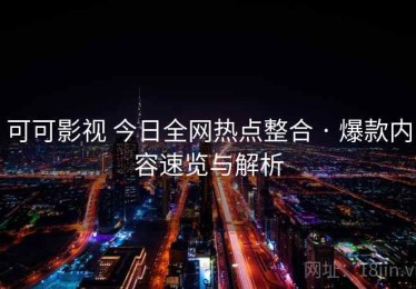可可影视 今日全网热点整合 · 爆款内容速览与解析
