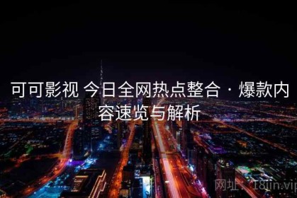 可可影视 今日全网热点整合 · 爆款内容速览与解析