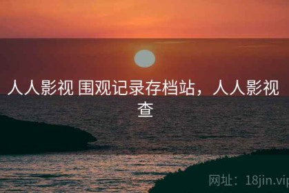 人人影视 围观记录存档站，人人影视 查