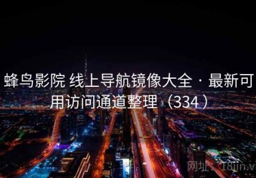 蜂鸟影院 线上导航镜像大全 · 最新可用访问通道整理（334 ）