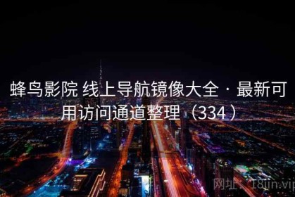 蜂鸟影院 线上导航镜像大全 · 最新可用访问通道整理（334 ）