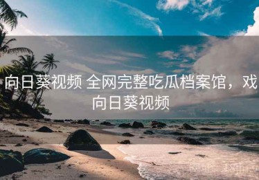 向日葵视频 全网完整吃瓜档案馆，戏向日葵视频