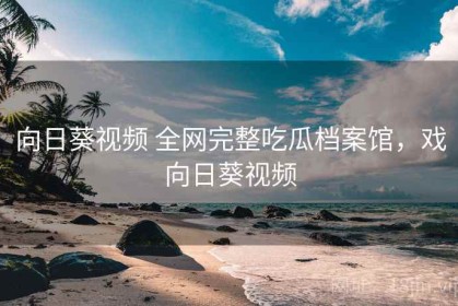 向日葵视频 全网完整吃瓜档案馆，戏向日葵视频