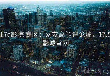 17c影院 专区：网友高能评论墙，17.5影城官网