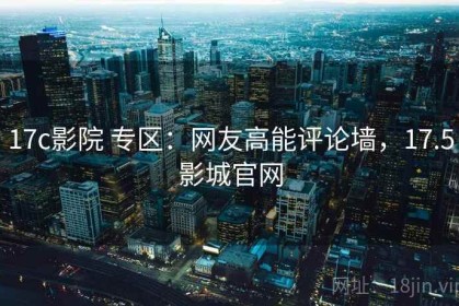 17c影院 专区：网友高能评论墙，17.5影城官网