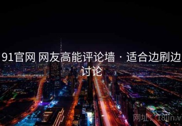 91官网 网友高能评论墙 · 适合边刷边讨论