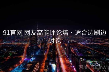 91官网 网友高能评论墙 · 适合边刷边讨论