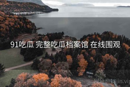 91吃瓜 完整吃瓜档案馆 在线围观