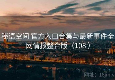 秘语空间 官方入口合集与最新事件全网情报整合版（108 ）