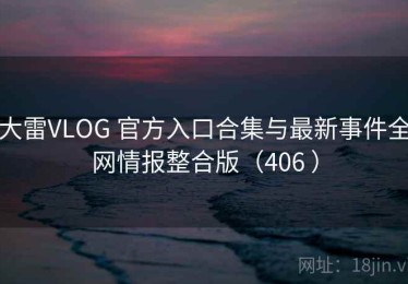 大雷VLOG 官方入口合集与最新事件全网情报整合版（406 ）