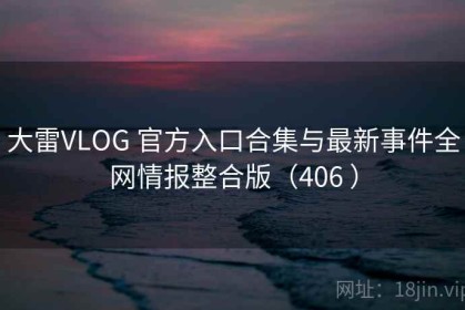 大雷VLOG 官方入口合集与最新事件全网情报整合版（406 ）