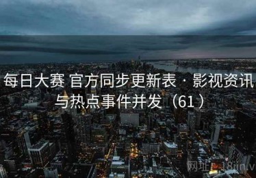 每日大赛 官方同步更新表 · 影视资讯与热点事件并发（61 ）
