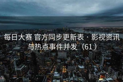 每日大赛 官方同步更新表 · 影视资讯与热点事件并发（61 ）