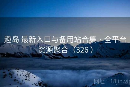 趣岛 最新入口与备用站合集 · 全平台资源聚合（326 ）