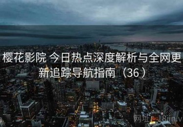 樱花影院 今日热点深度解析与全网更新追踪导航指南（36 ）