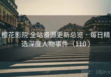 樱花影院 全站资源更新总览 · 每日精选深度人物事件（110 ）