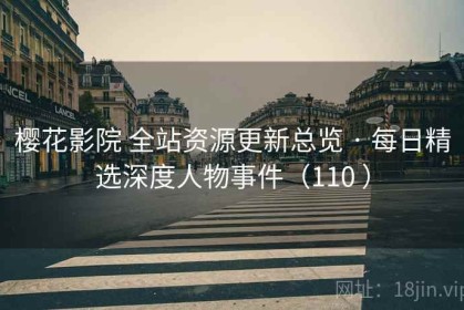 樱花影院 全站资源更新总览 · 每日精选深度人物事件（110 ）