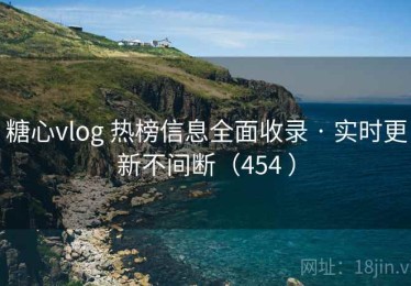 糖心vlog 热榜信息全面收录 · 实时更新不间断（454 ）