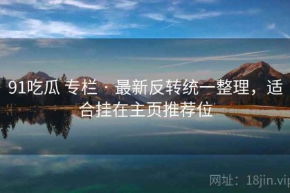 91吃瓜 专栏 · 最新反转统一整理，适合挂在主页推荐位