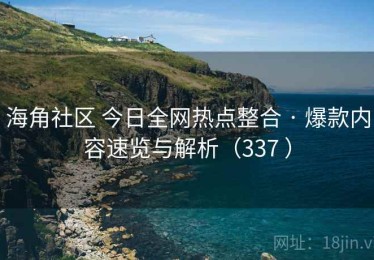 海角社区 今日全网热点整合 · 爆款内容速览与解析（337 ）