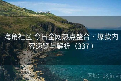海角社区 今日全网热点整合 · 爆款内容速览与解析（337 ）