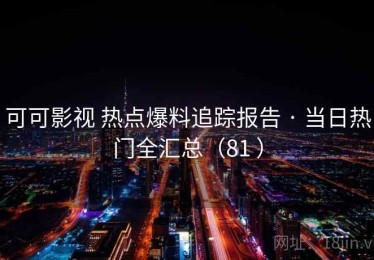 可可影视 热点爆料追踪报告 · 当日热门全汇总（81 ）
