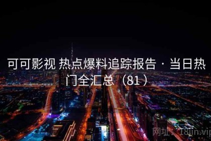 可可影视 热点爆料追踪报告 · 当日热门全汇总（81 ）