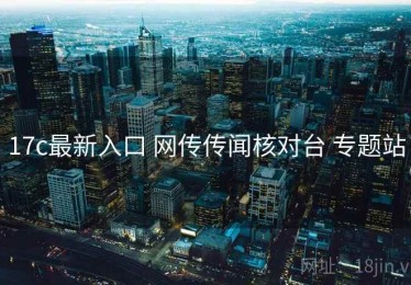 17c最新入口 网传传闻核对台 专题站