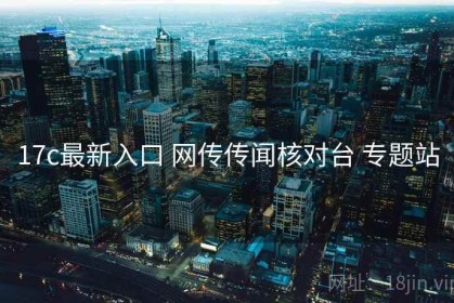 17c最新入口 网传传闻核对台 专题站