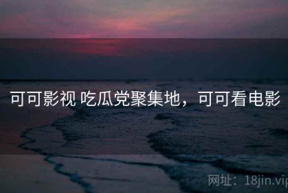 可可影视 吃瓜党聚集地，可可看电影