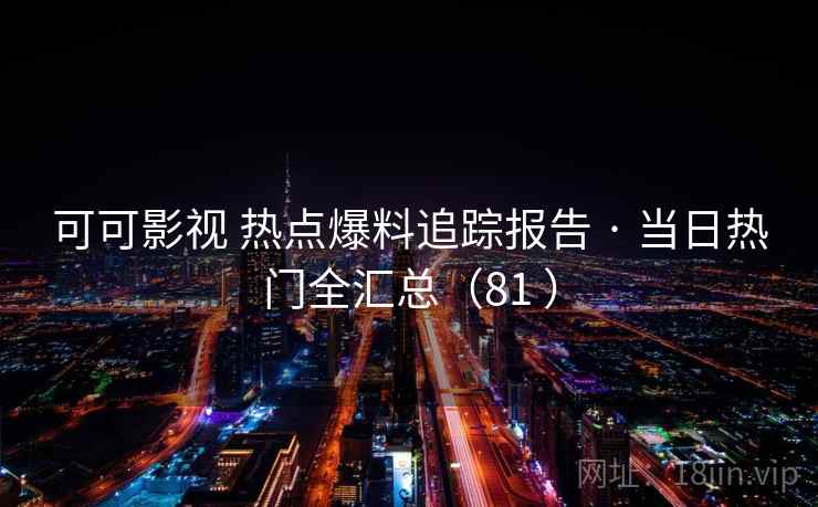 可可影视 热点爆料追踪报告 · 当日热门全汇总（81 ）