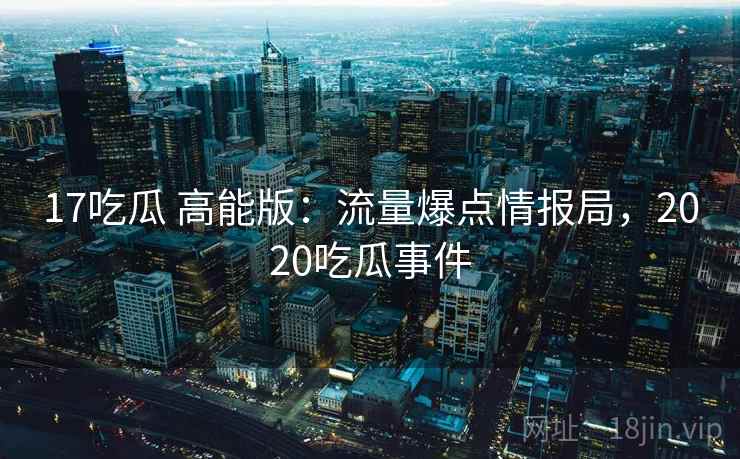 17吃瓜 高能版：流量爆点情报局，2020吃瓜事件