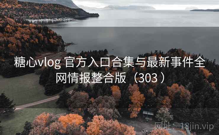 糖心vlog 官方入口合集与最新事件全网情报整合版（303 ）
