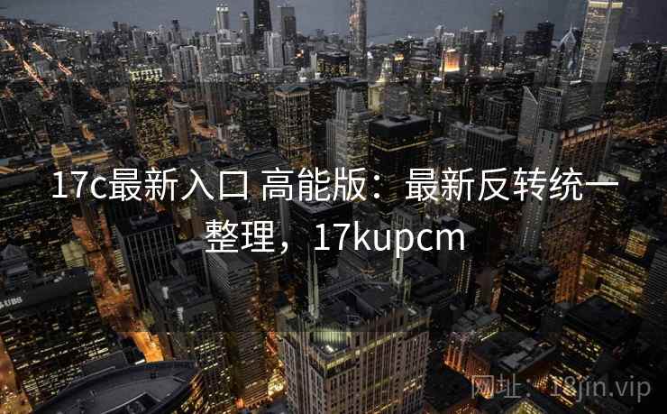 17c最新入口 高能版:最新反转统一整理,17kupcm 17c最新入口 高能版:最新反转统一整理,17kupcm