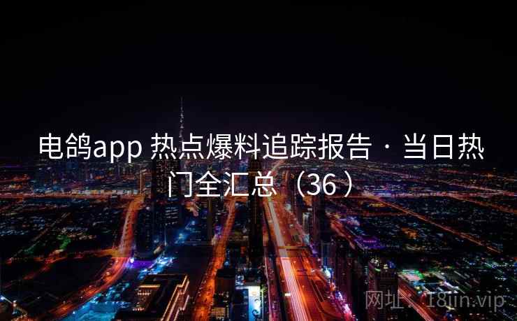 电鸽app 热点爆料追踪报告 · 当日热门全汇总(36 ) 电鸽app 热点爆料追踪报告 · 当日热门全汇总(36 )