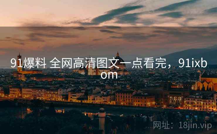 91爆料 全网高清图文一点看完，91ixbom