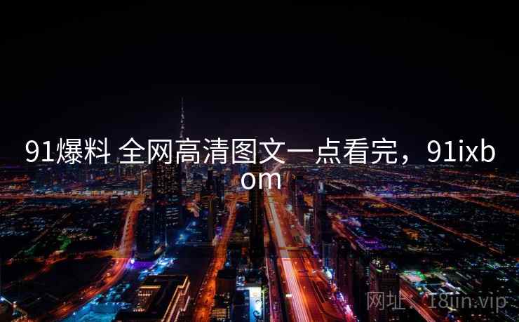 91爆料 全网高清图文一点看完，91ixbom