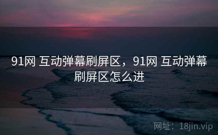 91网 互动弹幕刷屏区，91网 互动弹幕刷屏区怎么进