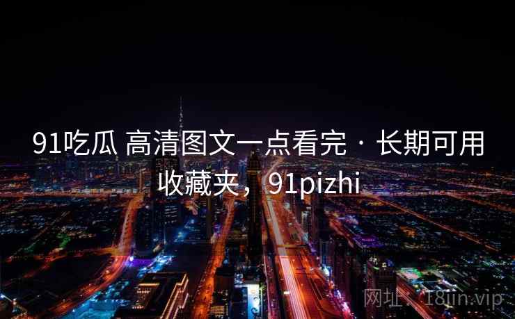 91吃瓜 高清图文一点看完 · 长期可用收藏夹,91pizhi 91吃瓜 高清图文一点看完 · 长期可用收藏夹,91pizhi
