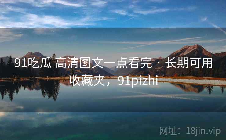 91吃瓜 高清图文一点看完 · 长期可用收藏夹,91pizhi 91吃瓜 高清图文一点看完 · 长期可用收藏夹,91pizhi